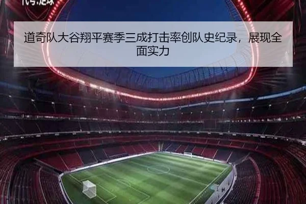 道奇队大谷翔平赛季三成打击率创队史纪录，展现全面实力
