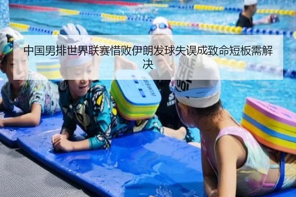 中国男排世界联赛惜败伊朗发球失误成致命短板需解决