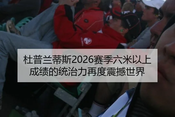 杜普兰蒂斯2026赛季六米以上成绩的统治力再度震撼世界