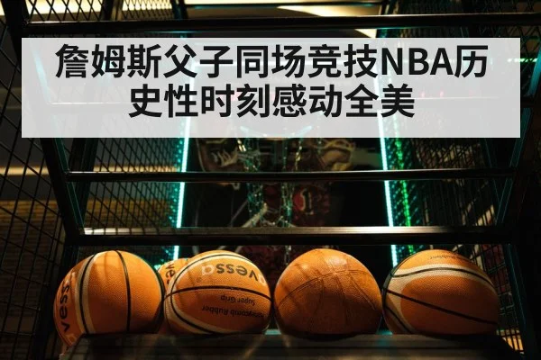 詹姆斯父子同场竞技NBA历史性时刻感动全美