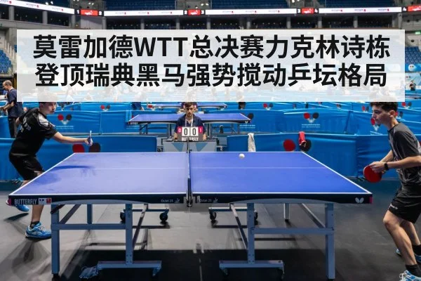 莫雷加德WTT总决赛力克林诗栋登顶瑞典黑马强势搅动乒坛格局