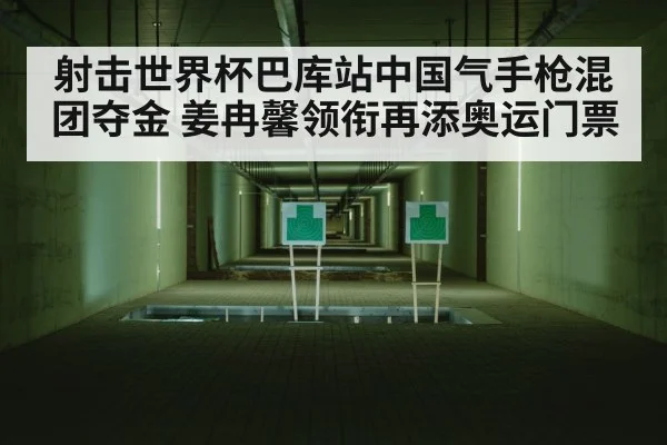 射击世界杯巴库站中国气手枪混团夺金 姜冉馨领衔再添奥运门票
