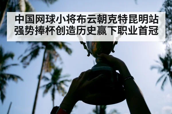 中国网球小将布云朝克特昆明站强势捧杯创造历史赢下职业首冠