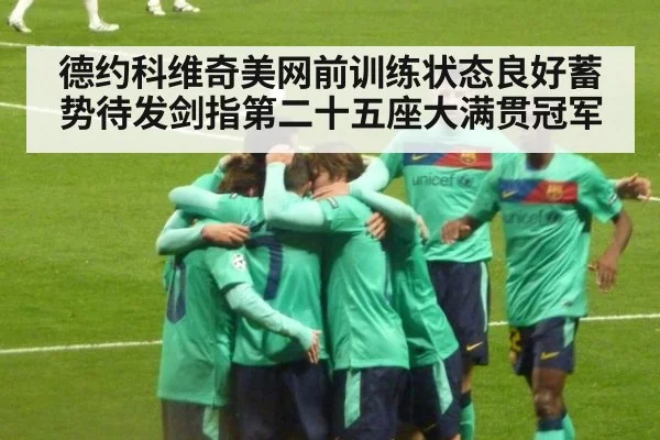 德约科维奇美网前训练状态良好蓄势待发剑指第二十五座大满贯冠军