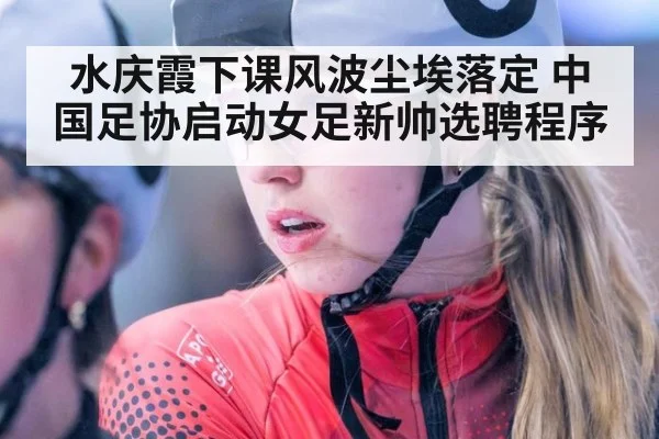 水庆霞下课风波尘埃落定 中国足协启动女足新帅选聘程序